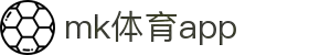 MK体育app下载官网 - 最新版本下载与功能介绍
